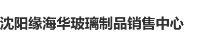 啊啊啊快用大鸡巴日我小逼逼沈阳缘海华玻璃制品销售中心